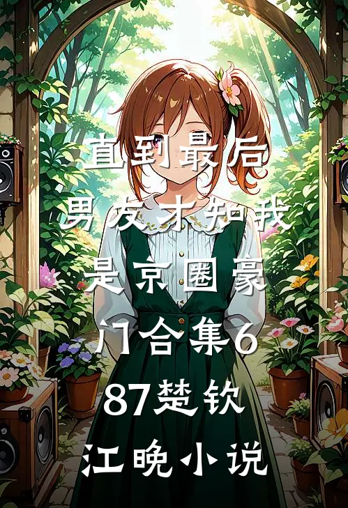 直到最后，男友才知我是京圈豪门合集687楚钦江晚小说