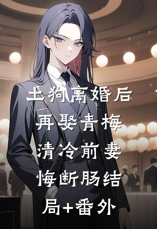 土狗离婚后再娶青梅，清冷前妻悔断肠结局+番外