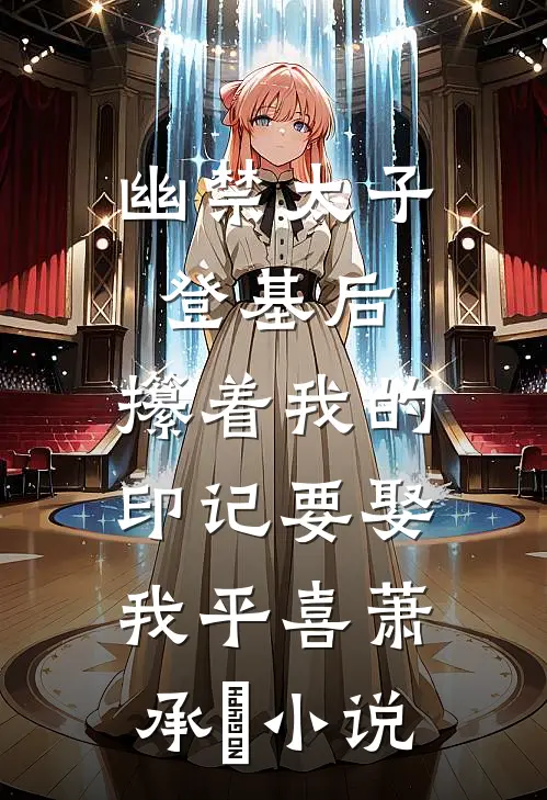 幽禁太子登基后，攥着我的印记要娶我平喜萧承璟小说