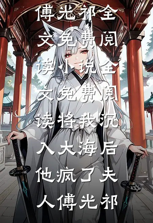 将我沉入大海后，他疯了夫人傅光祁全文免费阅读_小说全文免费阅读将我沉入大海后，他疯了(夫人傅光祁)