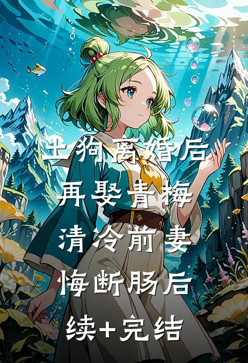 土狗离婚后再娶青梅，清冷前妻悔断肠后续+完结