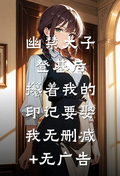 幽禁太子登基后，攥着我的印记要娶我无删减+无广告