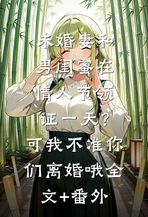 未婚妻和男闺蜜在情人节领证一天？可我不准你们离婚哦全文+番外