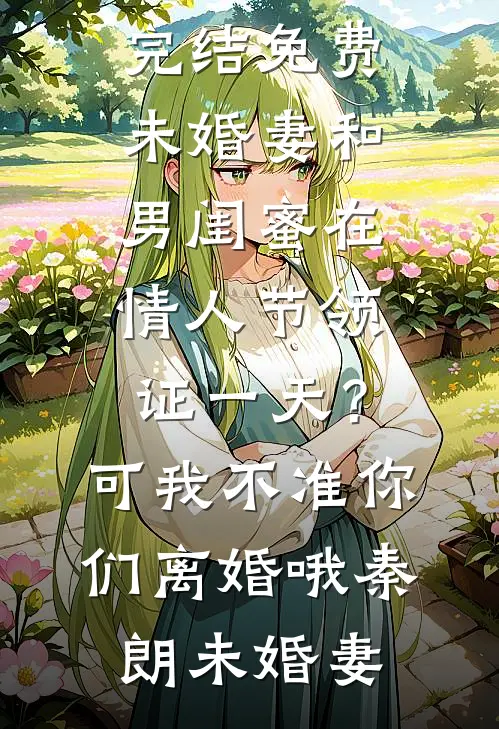未婚妻和男闺蜜在情人节领证一天？可我不准你们离婚哦秦朗未婚妻小说完结版_小说完结免费未婚妻和男闺蜜在情人节领证一天？可我不准你们离婚哦(秦朗未婚妻)