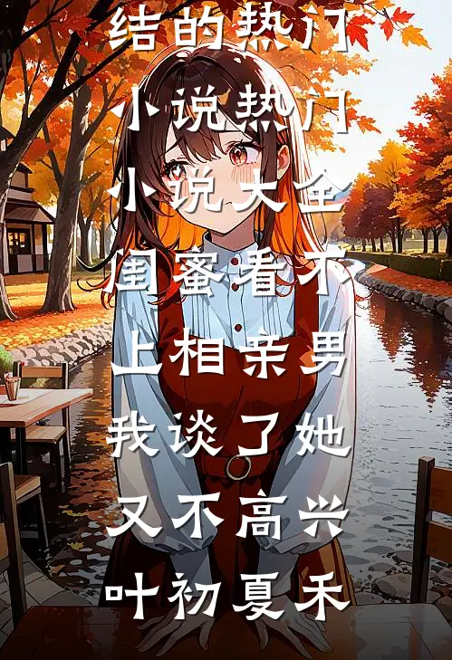 闺蜜看不上相亲男，我谈了她又不高兴(叶初夏禾)完结的热门小说_热门小说大全闺蜜看不上相亲男，我谈了她又不高兴叶初夏禾
