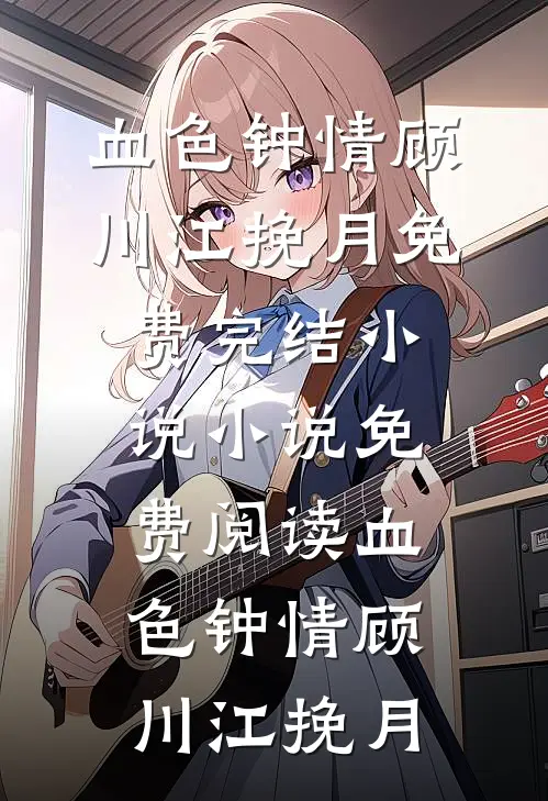 血色钟情(顾川江挽月)免费完结小说_小说免费阅读血色钟情顾川江挽月