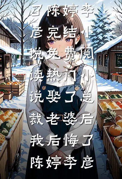 娶了总裁老婆后我后悔了陈婷李彦完结小说免费阅读_热门小说娶了总裁老婆后我后悔了陈婷李彦
