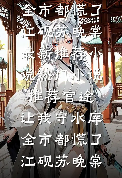 官途：让我守水库，全市都慌了(江砚苏晚棠)最新推荐小说_热门小说推荐官途：让我守水库，全市都慌了江砚苏晚棠