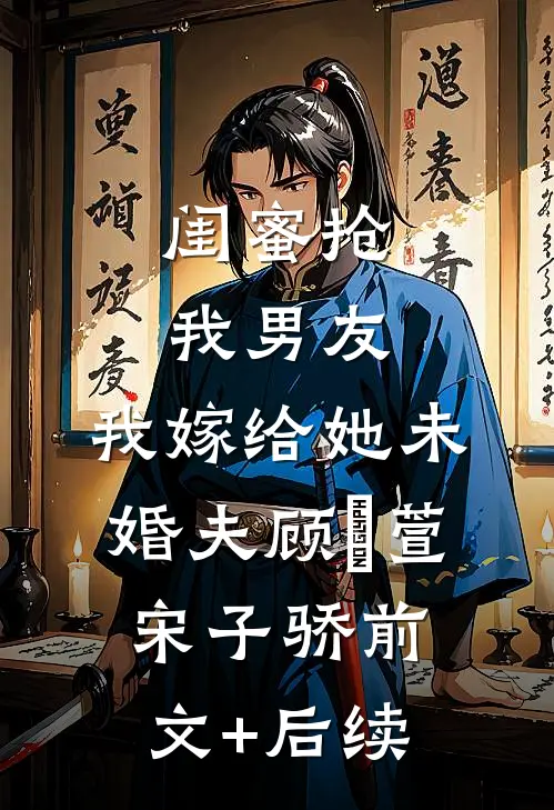 闺蜜抢我男友，我嫁给她未婚夫顾姯萱宋子骄前文+后续