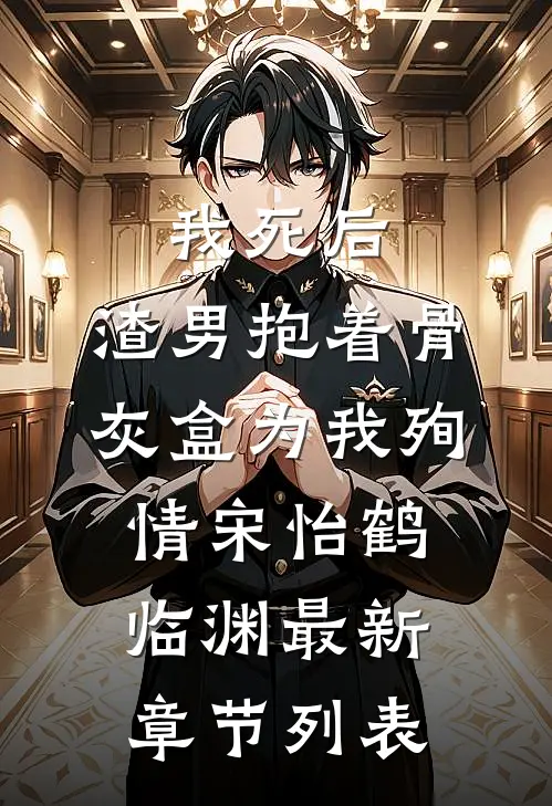 我死后，渣男抱着骨灰盒为我殉情宋怡鹤临渊最新章节列表