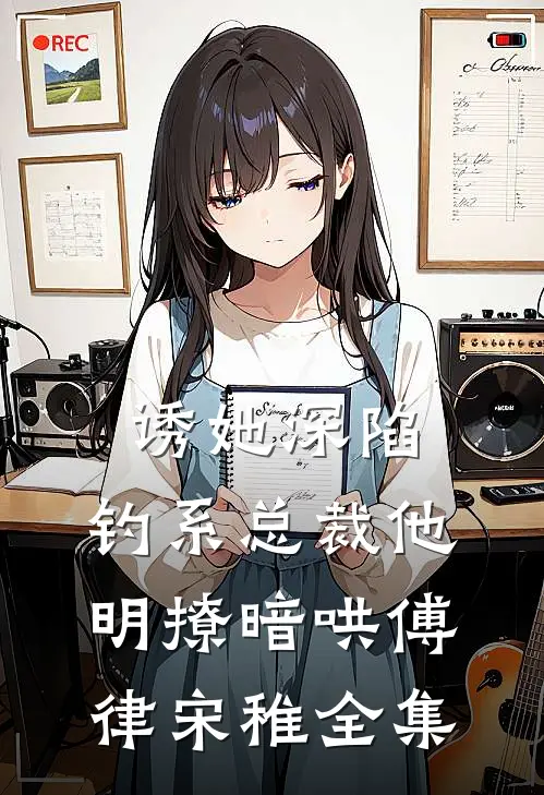 诱她深陷，钓系总裁他明撩暗哄傅律宋稚全集