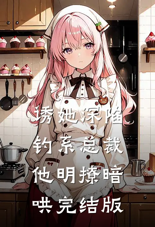 诱她深陷，钓系总裁他明撩暗哄完结版