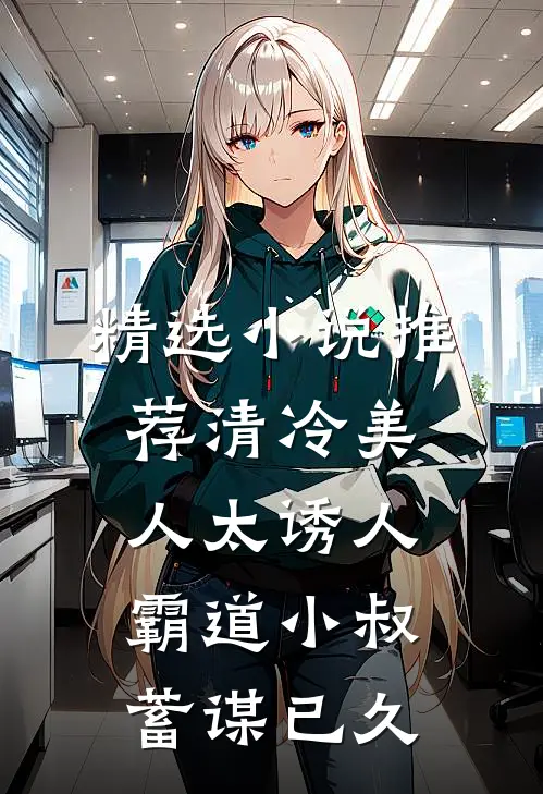 精选小说推荐清冷美人太诱人，霸道小叔蓄谋已久