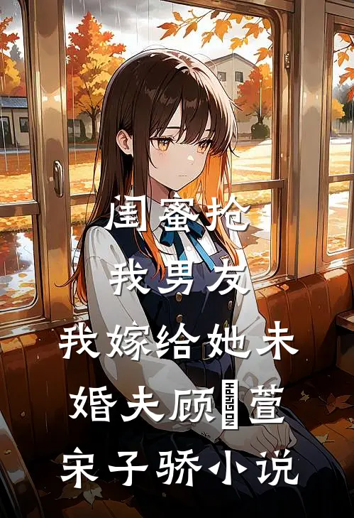 闺蜜抢我男友，我嫁给她未婚夫顾姯萱宋子骄小说