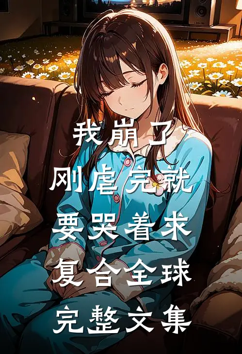我崩了，刚虐完就要哭着求复合全球完整文集