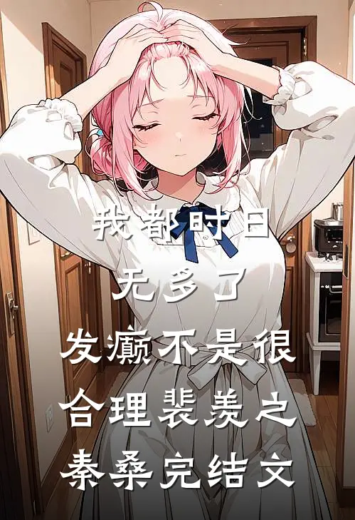 我都时日无多了，发癫不是很合理裴羡之秦桑完结文