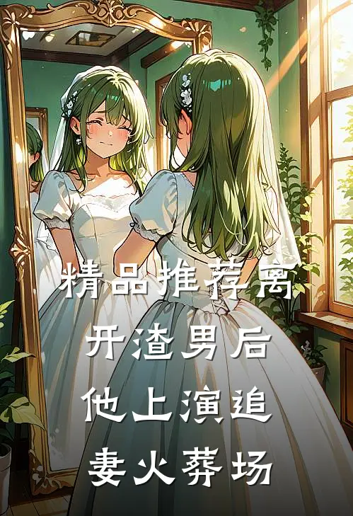 精品推荐离开渣男后，他上演追妻火葬场