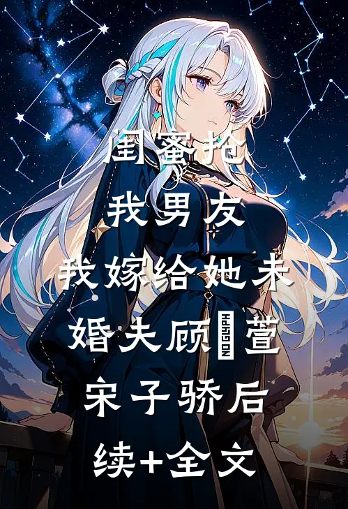 闺蜜抢我男友，我嫁给她未婚夫顾姯萱宋子骄后续+全文