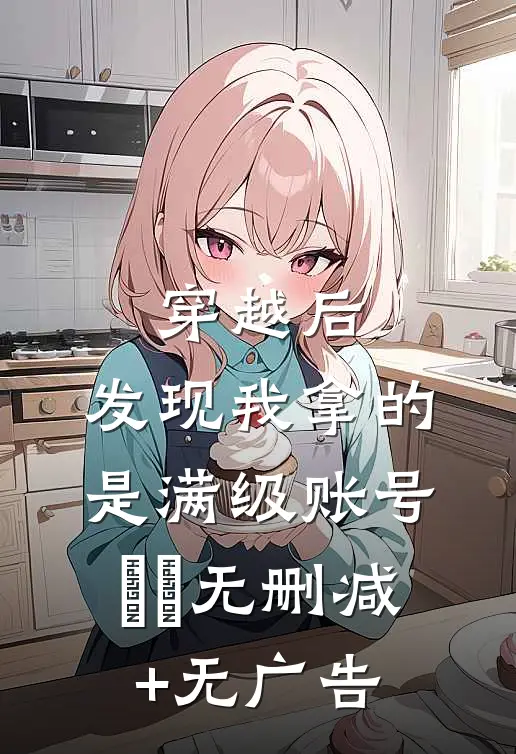 穿越后，发现我拿的是满级账号​​无删减+无广告