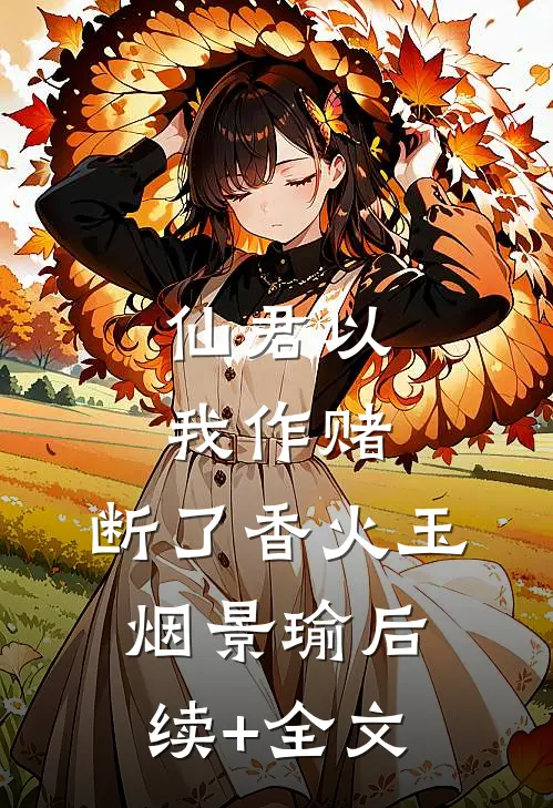 仙君以我作赌，断了香火玉烟景瑜后续+全文
