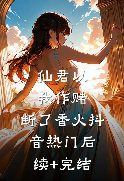 仙君以我作赌，断了香火抖音热门后续+完结