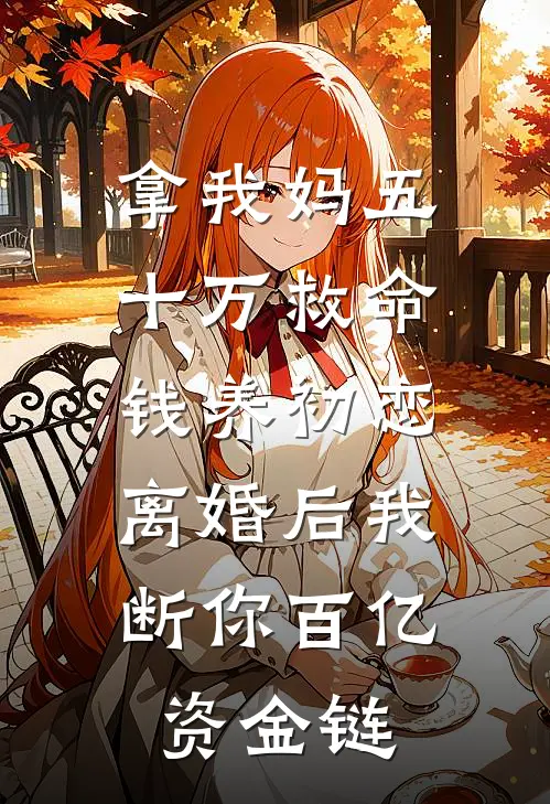 拿我妈五十万救命钱养初恋，离婚后我断你百亿资金链
