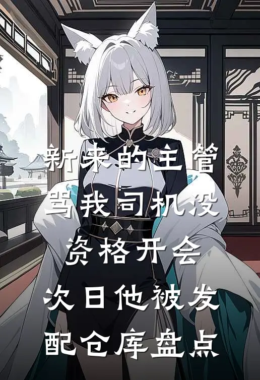 新来的主管骂我司机没资格开会，次日他被发配仓库盘点