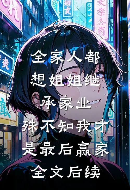 全家人都想姐姐继承家业，殊不知我才是最后赢家全文后续
