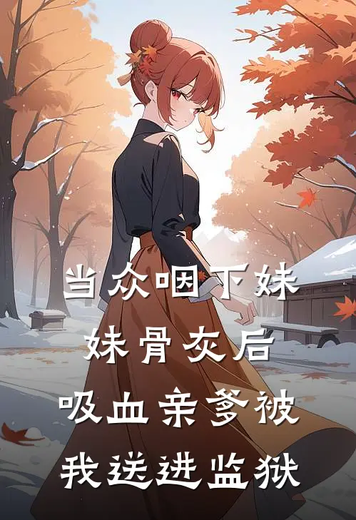 当众咽下妹妹骨灰后，吸血亲爹被我送进监狱