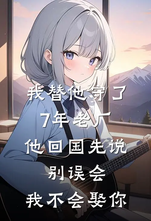 我替他守了7年老厂，他回国先说：别误会，我不会娶你