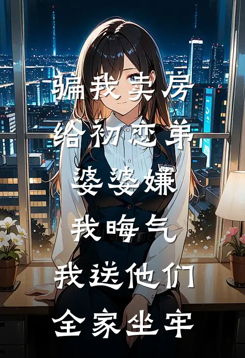 骗我卖房给初恋弟，婆婆嫌我晦气，我送他们全家坐牢