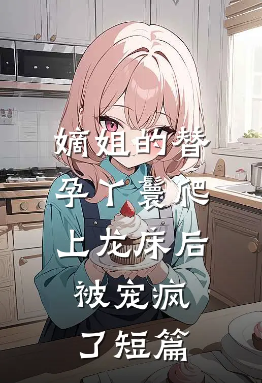 嫡姐的替孕丫鬟爬上龙床后被宠疯了短篇
