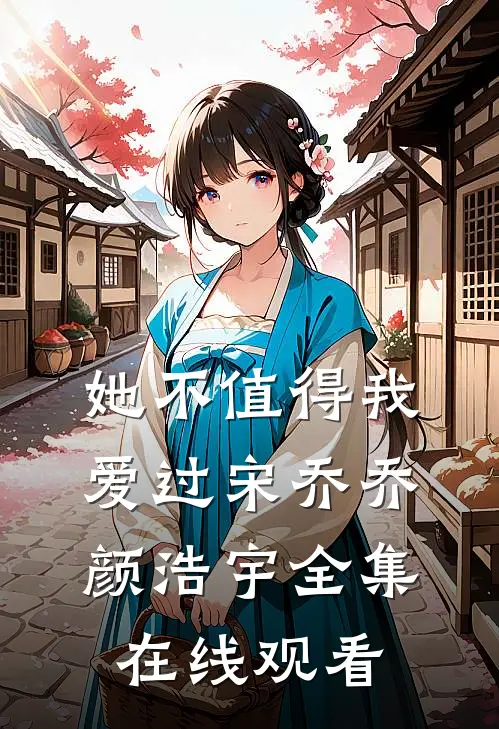 她不值得我爱过宋乔乔颜浩宇全集在线观看