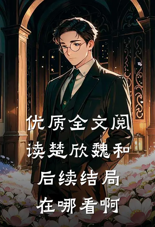 优质全文阅读楚欣魏和后续结局在哪看啊
