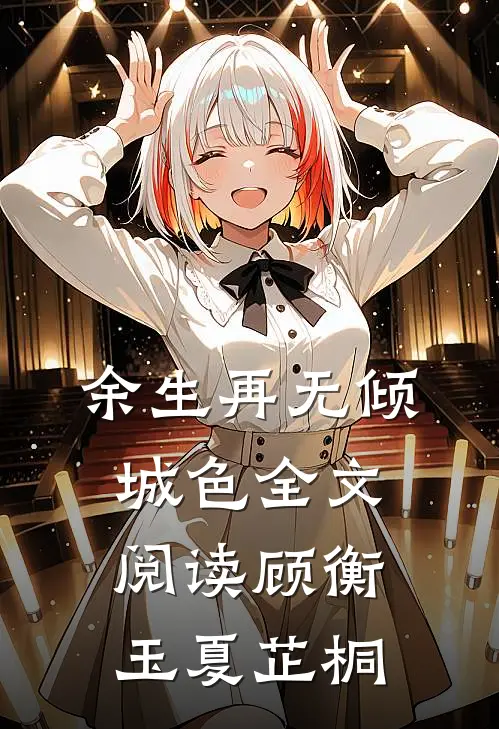 余生再无倾城色全文阅读顾衡玉夏芷桐