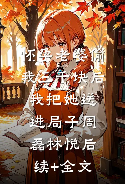怀孕老婆偷我三千块后，我把她送进局子周磊林悦后续+全文