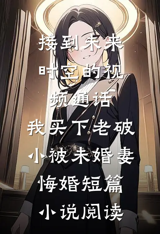 接到未来时空的视频通话，我买下老破小被未婚妻悔婚短篇小说阅读