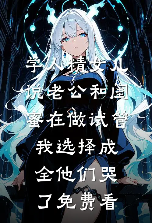 学人精女儿说老公和闺蜜在做试管，我选择成全他们哭了免费看