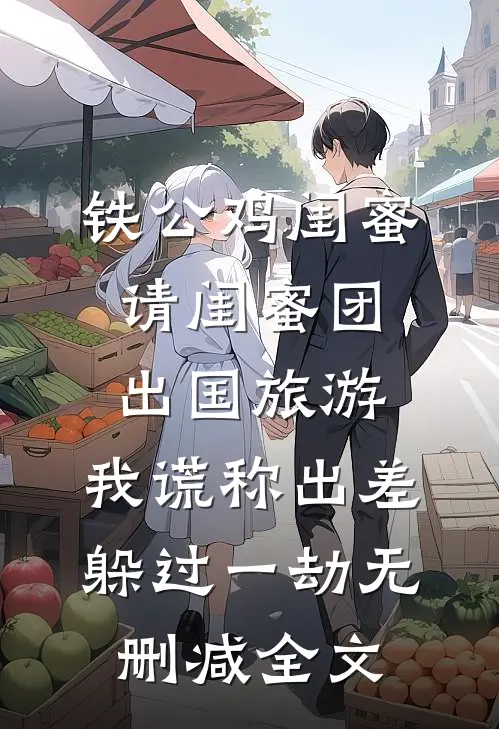 铁公鸡闺蜜请闺蜜团出国旅游，我谎称出差躲过一劫无删减全文