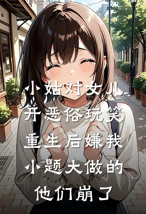 小姑对女儿开恶俗玩笑，重生后嫌我小题大做的他们崩了