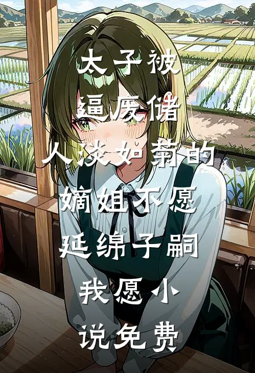 太子被逼废储，人淡如菊的嫡姐不愿延绵子嗣，我愿小说免费