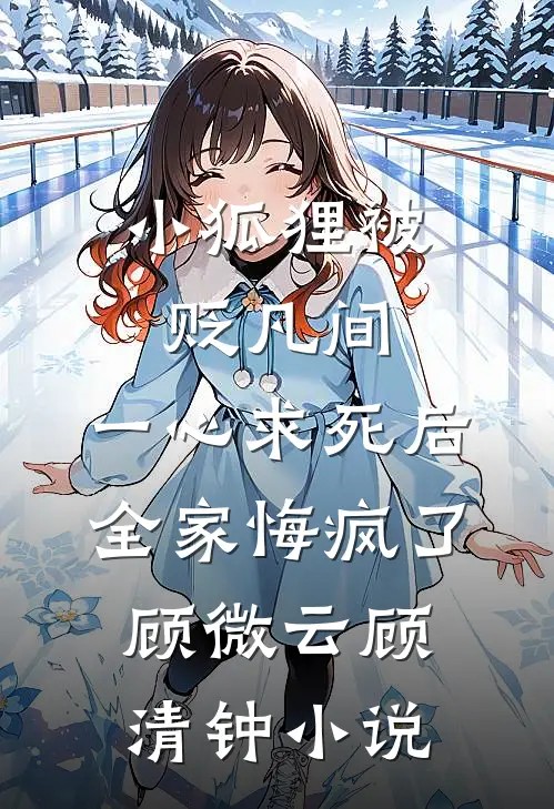 小狐狸被贬凡间，一心求死后全家悔疯了顾微云顾清钟小说