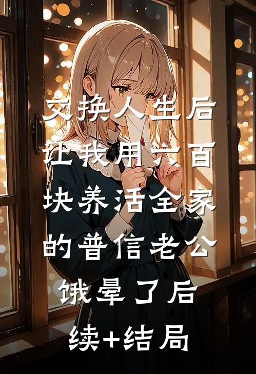 交换人生后，让我用六百块养活全家的普信老公饿晕了后续+结局
