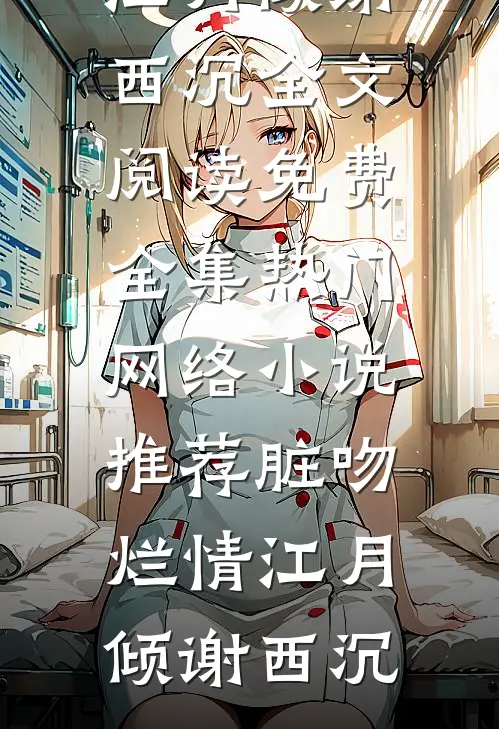 脏吻烂情江月倾谢西沉全文阅读免费全集_热门网络小说推荐脏吻烂情(江月倾谢西沉)