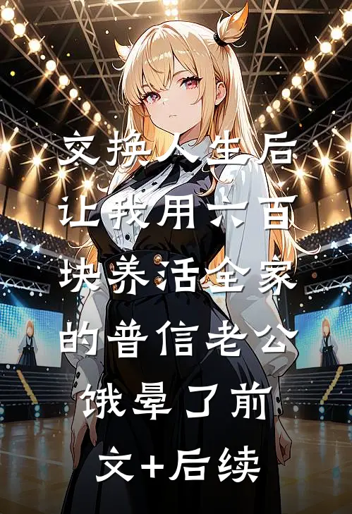 交换人生后，让我用六百块养活全家的普信老公饿晕了前文+后续