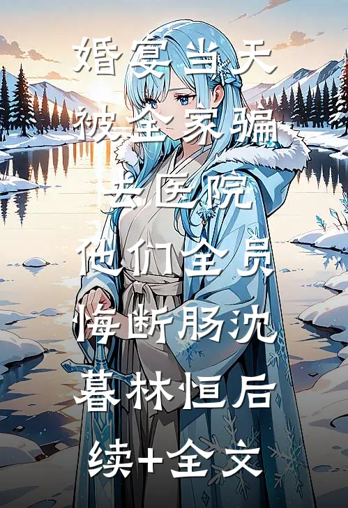 婚宴当天被全家骗去医院，他们全员悔断肠沈暮林恒后续+全文