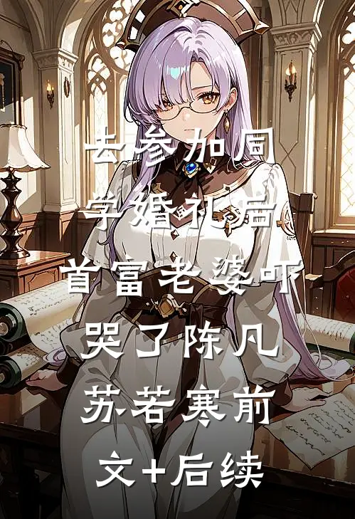 去参加同学婚礼后，首富老婆吓哭了陈凡苏若寒前文+后续