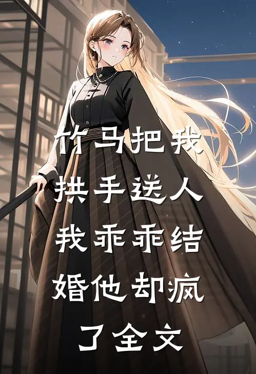 竹马把我拱手送人，我乖乖结婚他却疯了全文