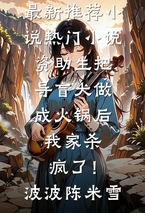 资助生把导盲犬做成火锅后，我家杀疯了！(波波陈米雪)最新推荐小说_热门小说资助生把导盲犬做成火锅后，我家杀疯了！波波陈米雪