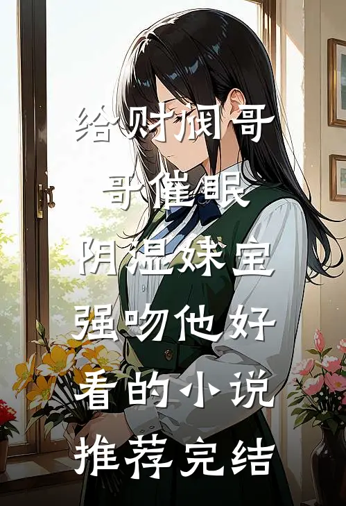 给财阀哥哥催眠，阴湿妹宝强吻他好看的小说推荐完结